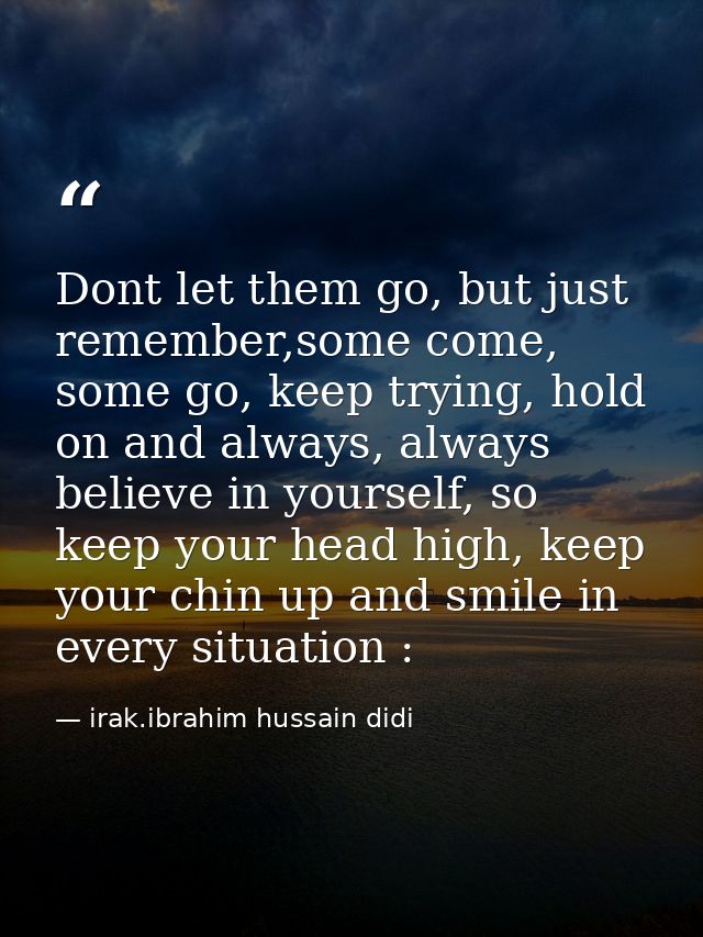 Dont let them go, but just remember,some come, some go, keep trying, hold on and always, always believe in yourself, so  — irak.ibrahim hussain didi