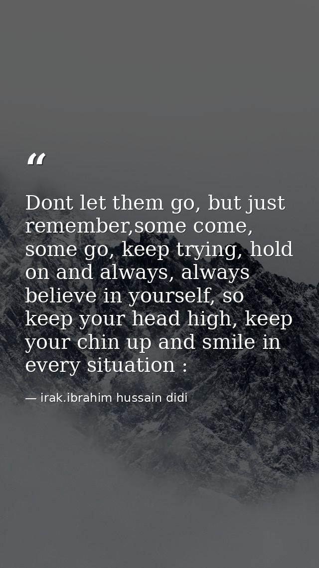 Dont let them go, but just remember,some come, some go, keep trying, hold on and always, always believe in yourself, so  — irak.ibrahim hussain didi