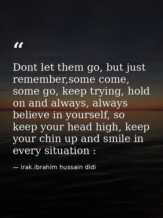 Dont let them go, but just remember,some come, some go, keep trying, hold on and always, always believe in yourself, so  — irak.ibrahim hussain didi