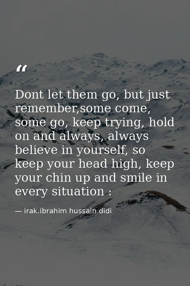 Dont let them go, but just remember,some come, some go, keep trying, hold on and always, always believe in yourself, so  — irak.ibrahim hussain didi