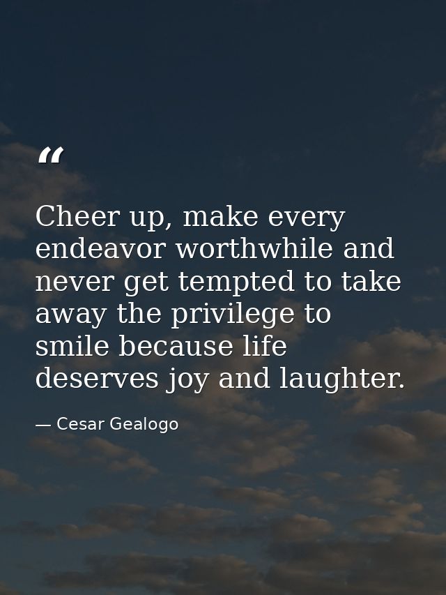 Cheer up, make every endeavor worthwhile and never get tempted to take away the privilege to smile because life deserves — Cesar Gealogo