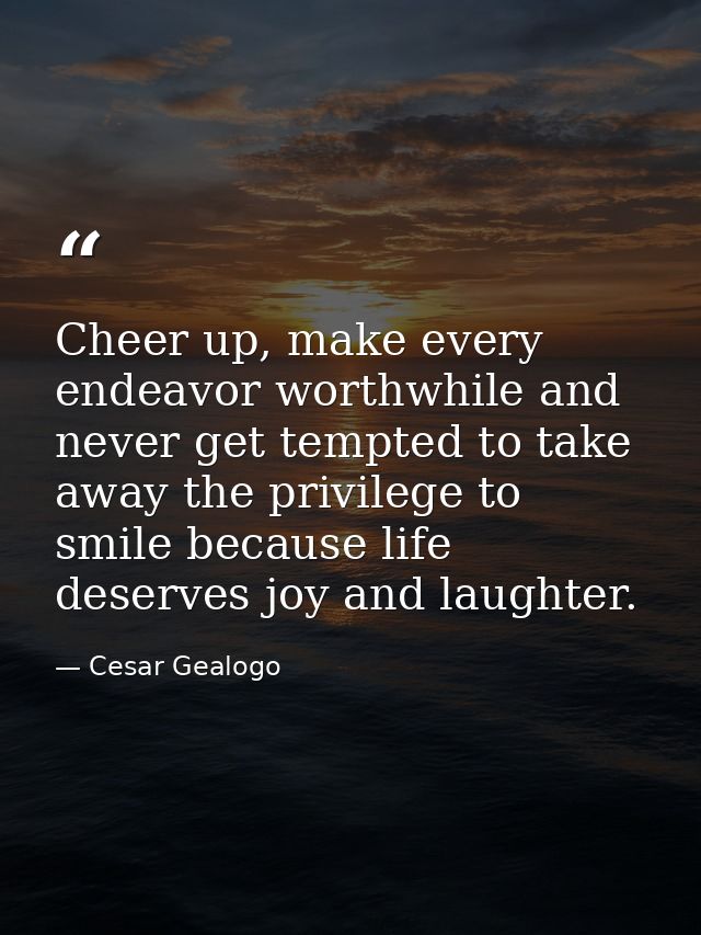 Cheer up, make every endeavor worthwhile and never get tempted to take away the privilege to smile because life deserves — Cesar Gealogo