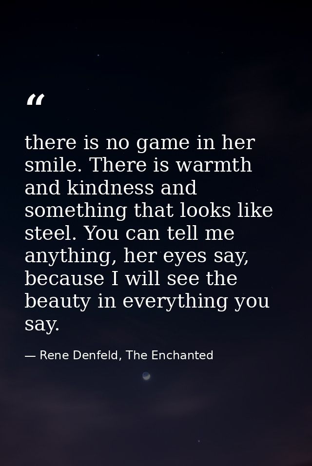 there is no game in her smile. There is warmth and kindness and something that looks like steel. You can tell me anythin — Rene Denfeld, The Enchanted