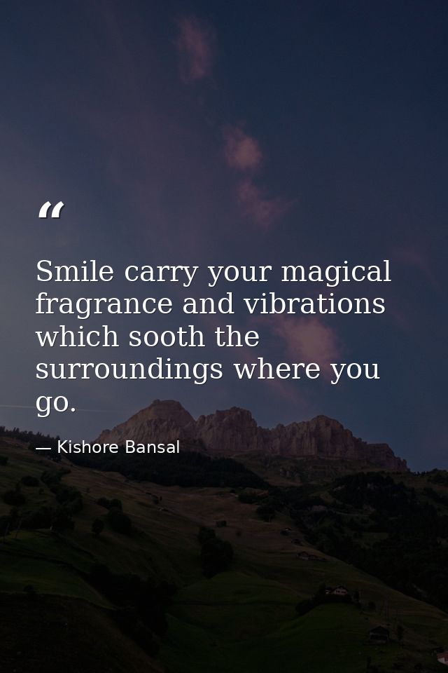 Smile carry your magical fragrance and vibrations which sooth the surroundings where you go. — Kishore Bansal