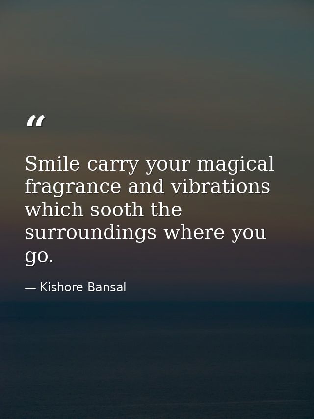 Smile carry your magical fragrance and vibrations which sooth the surroundings where you go. — Kishore Bansal