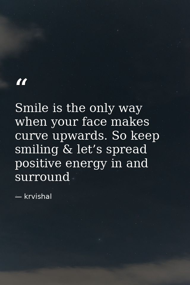 Smile is the only way when your face makes curve upwards. So keep smiling & let’s spread positive energy in and surround — krvishal