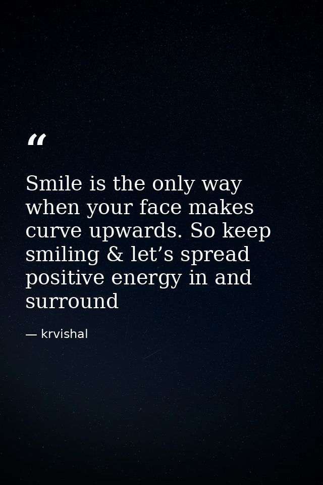 Smile is the only way when your face makes curve upwards. So keep smiling & let’s spread positive energy in and surround — krvishal