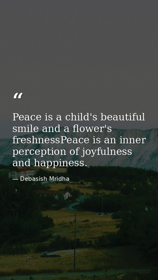 Peace is a child's beautiful smile and a flower's freshnessPeace is an inner perception of joyfulness and happiness. — Debasish Mridha