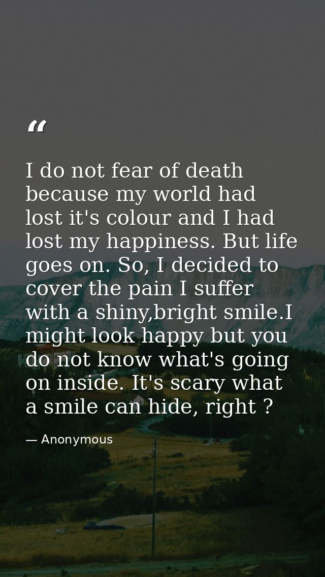 I do not fear of death because my world had lost it's colour and I had lost my happiness. But life goes on. So, I decide — Anonymous