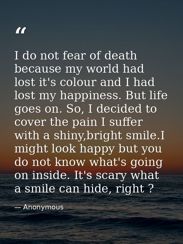I do not fear of death because my world had lost it's colour and I had lost my happiness. But life goes on. So, I decide — Anonymous