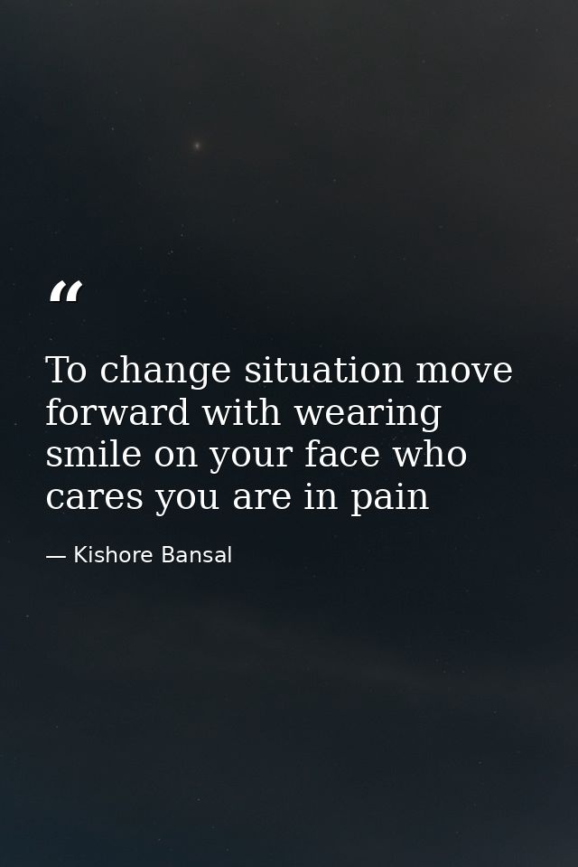 To change situation move forward with wearing smile on your face who cares you are in pain — Kishore Bansal