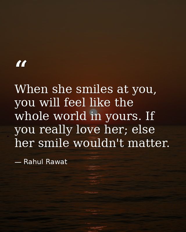 When she smiles at you, you will feel like the whole world in yours. If you really love her; else her smile wouldn't mat — Rahul Rawat