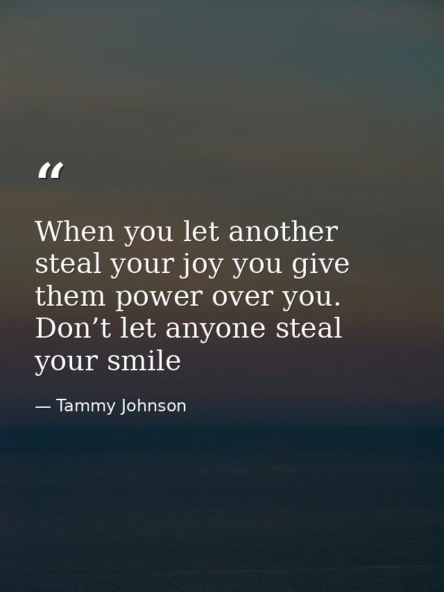 When you let another steal your joy you give them power over you. Don’t let anyone steal your smile — Tammy Johnson