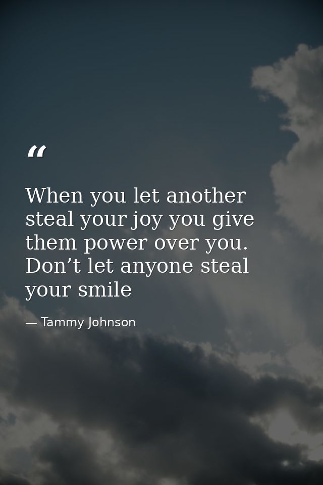When you let another steal your joy you give them power over you. Don’t let anyone steal your smile — Tammy Johnson