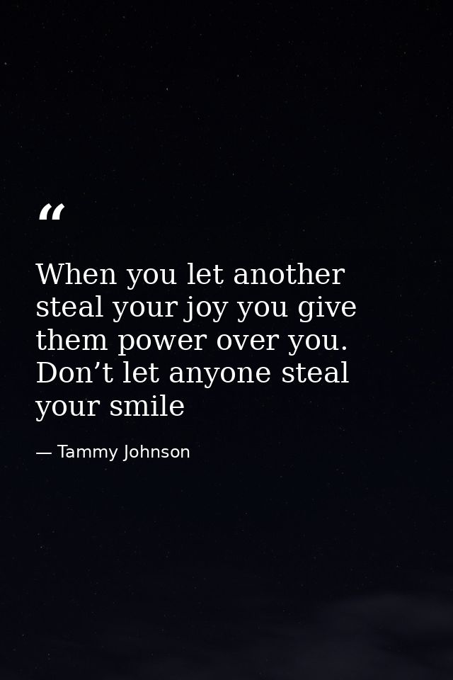 When you let another steal your joy you give them power over you. Don’t let anyone steal your smile — Tammy Johnson