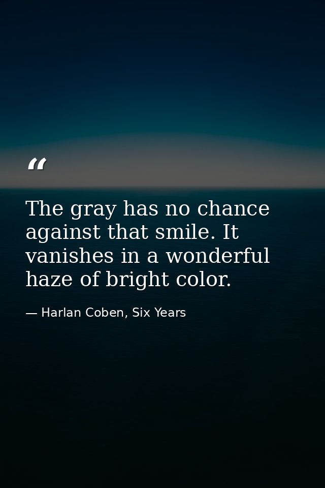 The gray has no chance against that smile. It vanishes in a wonderful haze of bright color. — Harlan Coben, Six Years
