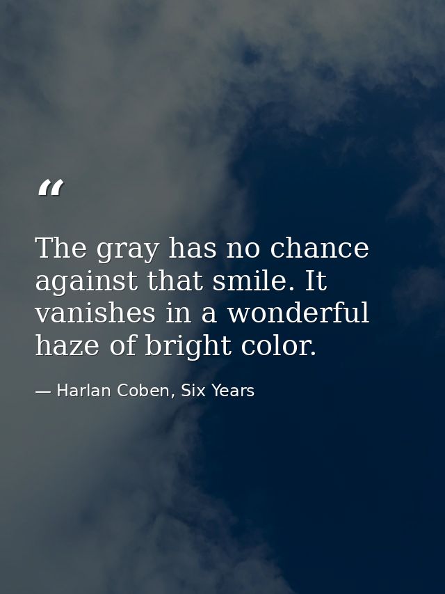 The gray has no chance against that smile. It vanishes in a wonderful haze of bright color. — Harlan Coben, Six Years