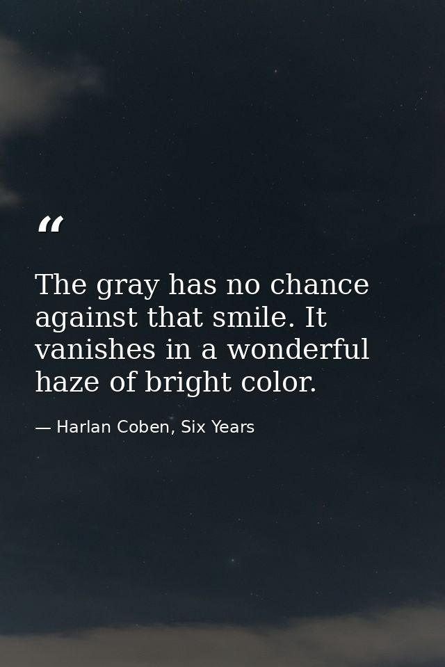 The gray has no chance against that smile. It vanishes in a wonderful haze of bright color. — Harlan Coben, Six Years