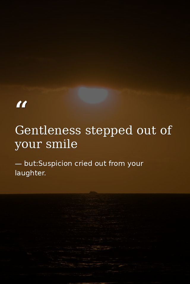 Gentleness stepped out of your smile — but:Suspicion cried out from your laughter.