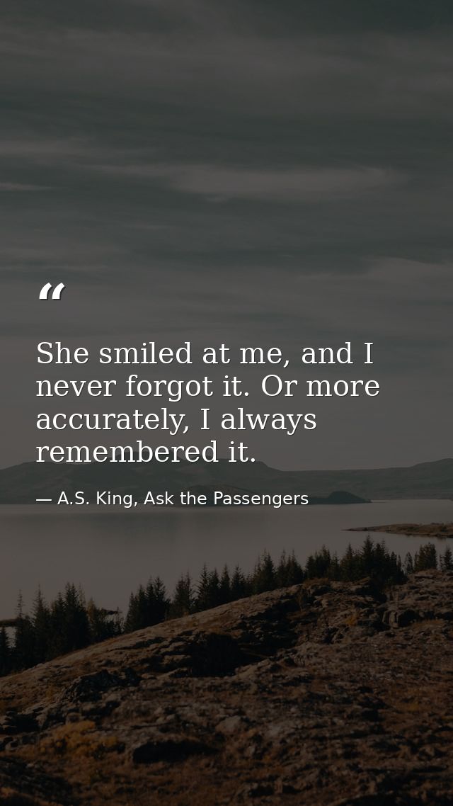 She smiled at me, and I never forgot it. Or more accurately, I always remembered it. — A.S. King, Ask the Passengers