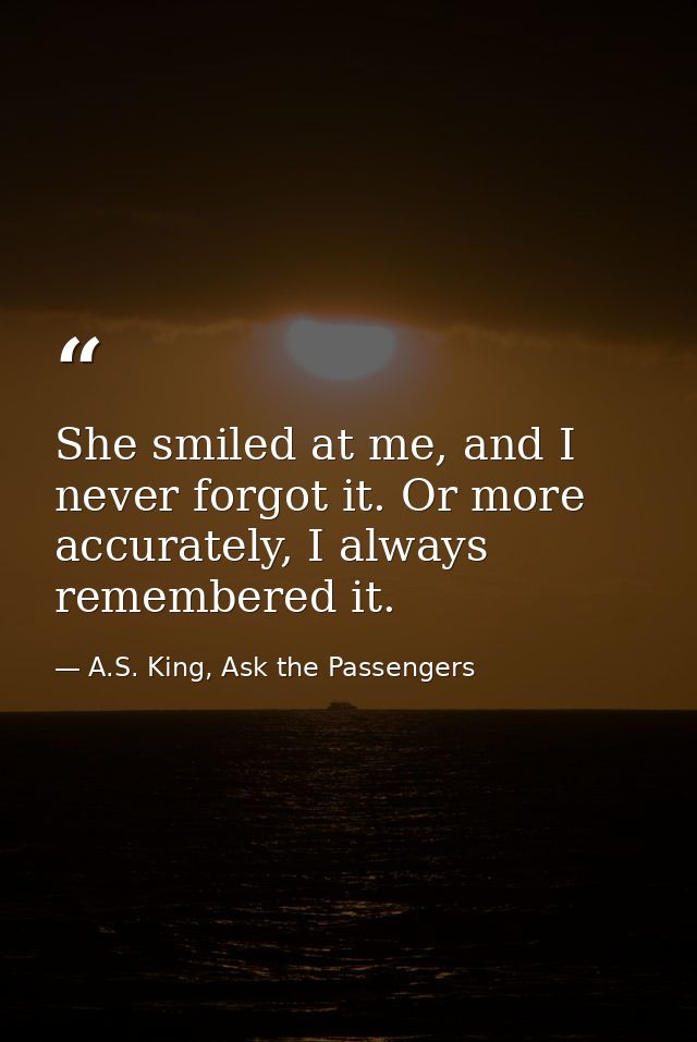 She smiled at me, and I never forgot it. Or more accurately, I always remembered it. — A.S. King, Ask the Passengers
