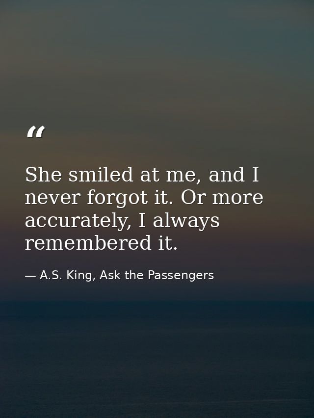 She smiled at me, and I never forgot it. Or more accurately, I always remembered it. — A.S. King, Ask the Passengers