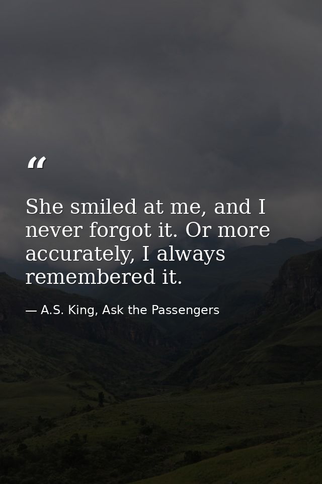 She smiled at me, and I never forgot it. Or more accurately, I always remembered it. — A.S. King, Ask the Passengers