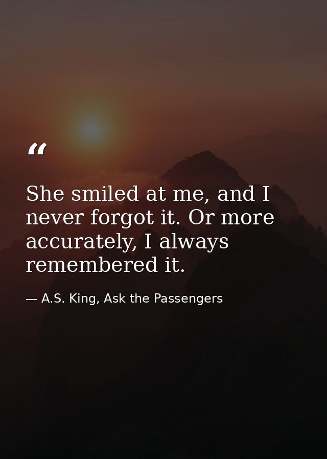 She smiled at me, and I never forgot it. Or more accurately, I always remembered it. — A.S. King, Ask the Passengers