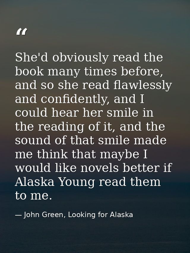 She'd obviously read the book many times before, and so she read flawlessly and confidently, and I could hear her smile  — John Green, Looking for Alaska