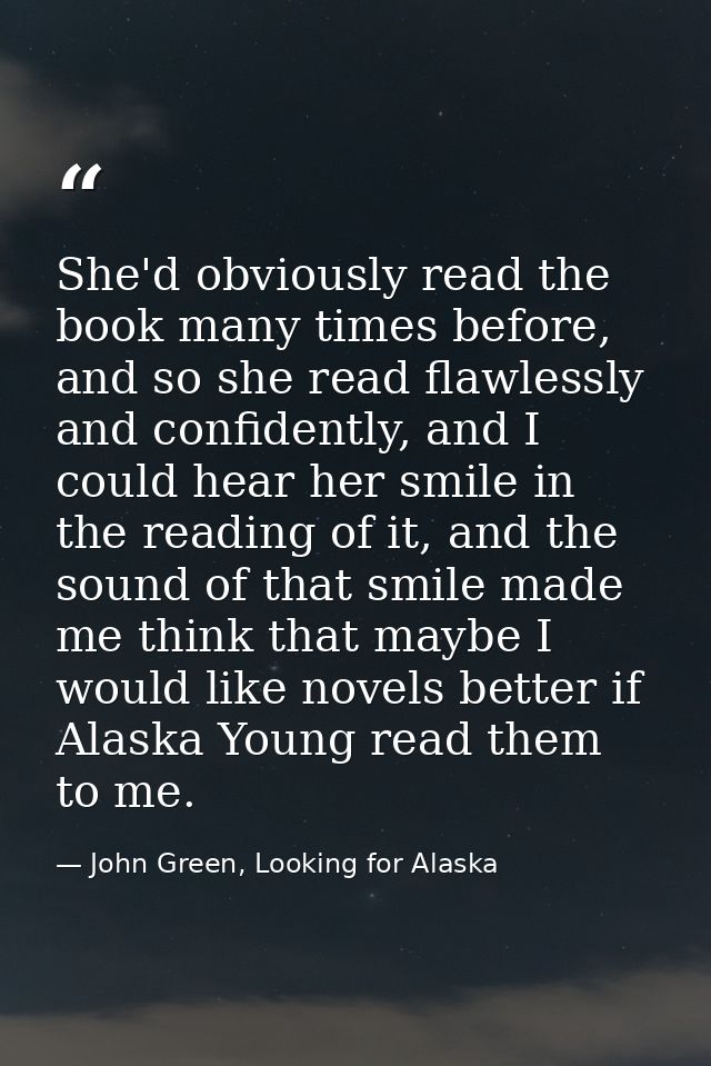 She'd obviously read the book many times before, and so she read flawlessly and confidently, and I could hear her smile  — John Green, Looking for Alaska