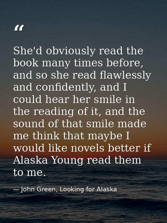 She'd obviously read the book many times before, and so she read flawlessly and confidently, and I could hear her smile  — John Green, Looking for Alaska