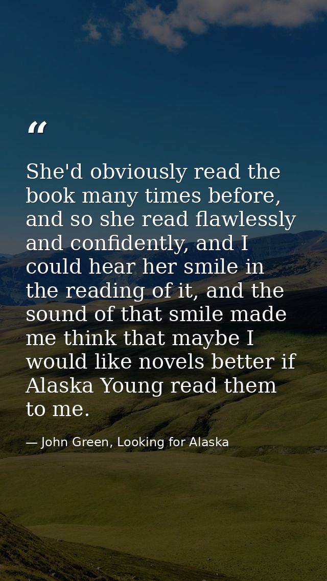 She'd obviously read the book many times before, and so she read flawlessly and confidently, and I could hear her smile  — John Green, Looking for Alaska