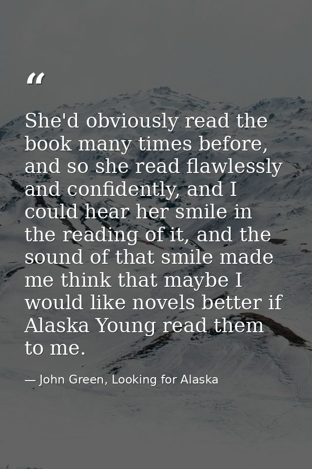 She'd obviously read the book many times before, and so she read flawlessly and confidently, and I could hear her smile  — John Green, Looking for Alaska