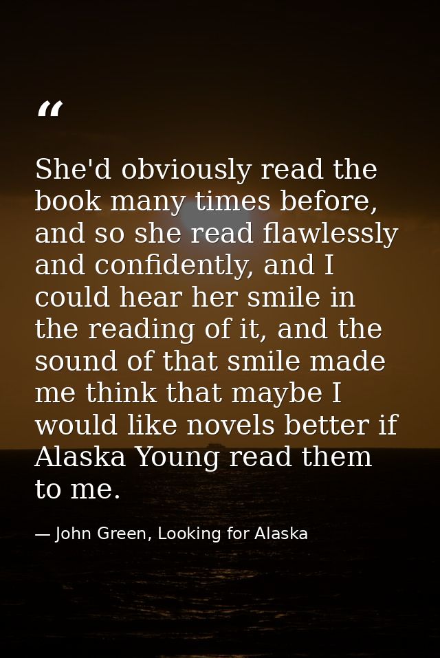 She'd obviously read the book many times before, and so she read flawlessly and confidently, and I could hear her smile  — John Green, Looking for Alaska