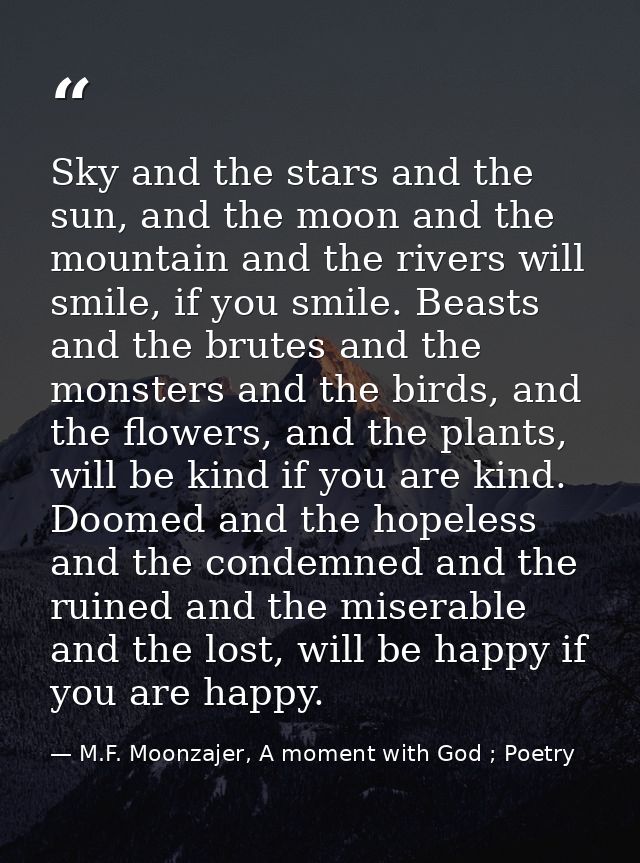 Sky and the stars and the sun, and the moon and the mountain and the rivers will smile, if you smile. Beasts and the bru — M.F. Moonzajer, A moment with God ; Poetry