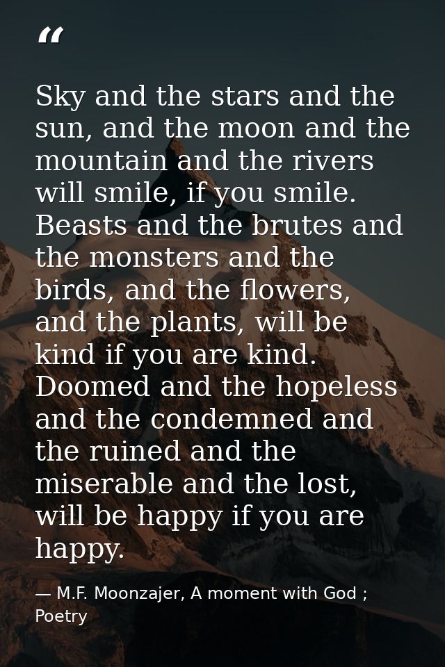 Sky and the stars and the sun, and the moon and the mountain and the rivers will smile, if you smile. Beasts and the bru — M.F. Moonzajer, A moment with God ; Poetry