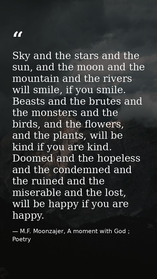 Sky and the stars and the sun, and the moon and the mountain and the rivers will smile, if you smile. Beasts and the bru — M.F. Moonzajer, A moment with God ; Poetry
