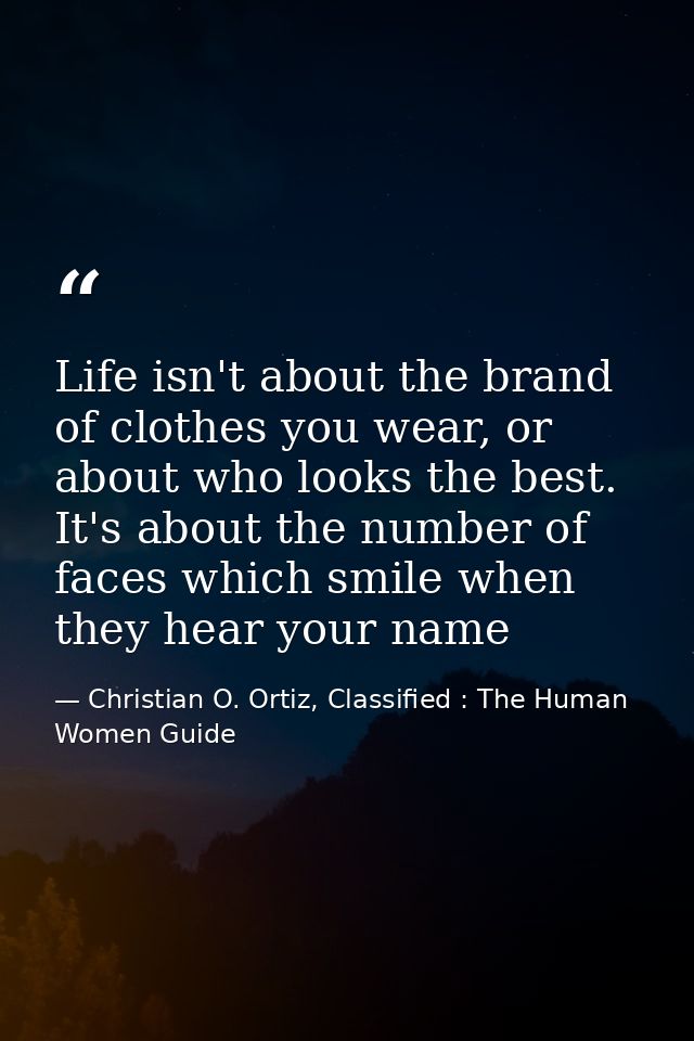 Life isn't about the brand of clothes you wear, or about who looks the best. It's about the number of faces which smile  — Christian O. Ortiz, Classified : The Human Women Guide