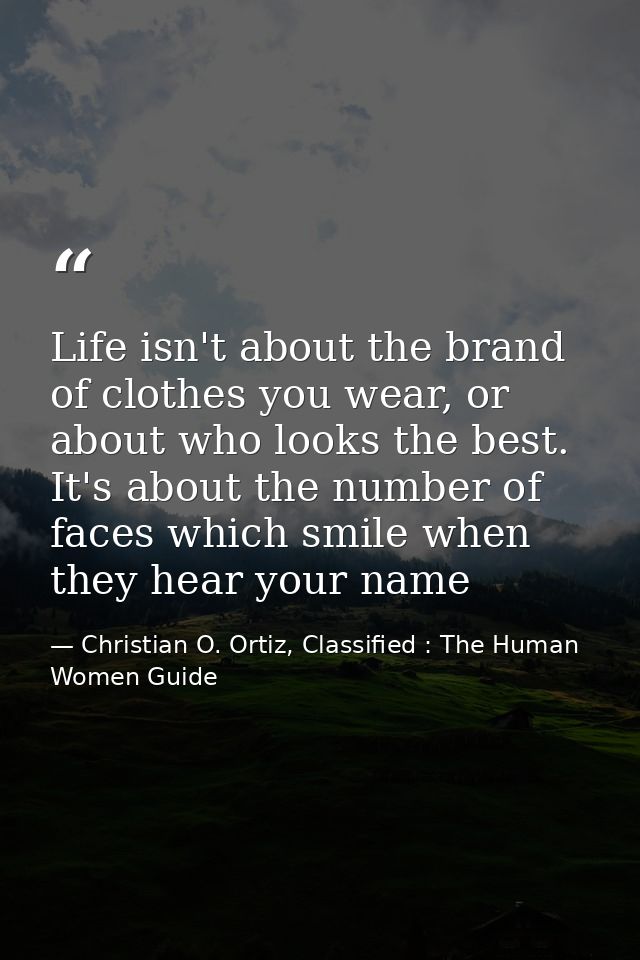 Life isn't about the brand of clothes you wear, or about who looks the best. It's about the number of faces which smile  — Christian O. Ortiz, Classified : The Human Women Guide