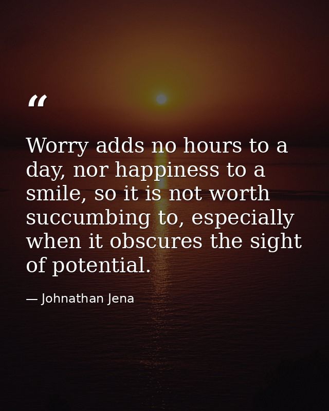 Worry adds no hours to a day, nor happiness to a smile, so it is not worth succumbing to, especially when it obscures th — Johnathan Jena