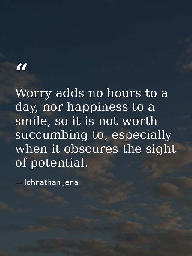 Worry adds no hours to a day, nor happiness to a smile, so it is not worth succumbing to, especially when it obscures th — Johnathan Jena