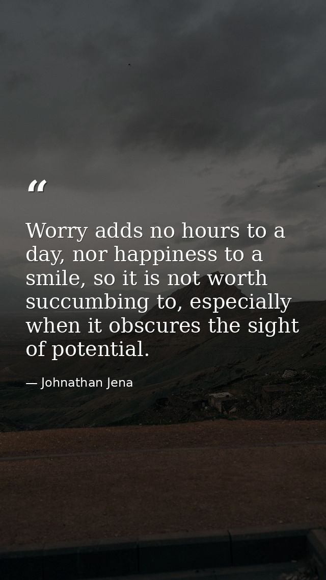 Worry adds no hours to a day, nor happiness to a smile, so it is not worth succumbing to, especially when it obscures th — Johnathan Jena