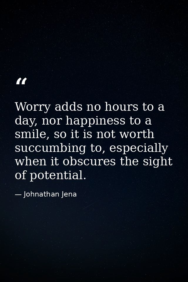 Worry adds no hours to a day, nor happiness to a smile, so it is not worth succumbing to, especially when it obscures th — Johnathan Jena