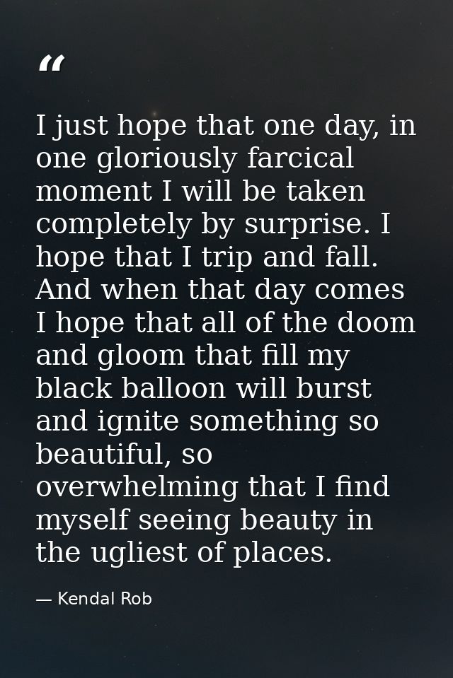 I just hope that one day, in one gloriously farcical moment I will be taken completely by surprise. I hope that I trip a — Kendal Rob