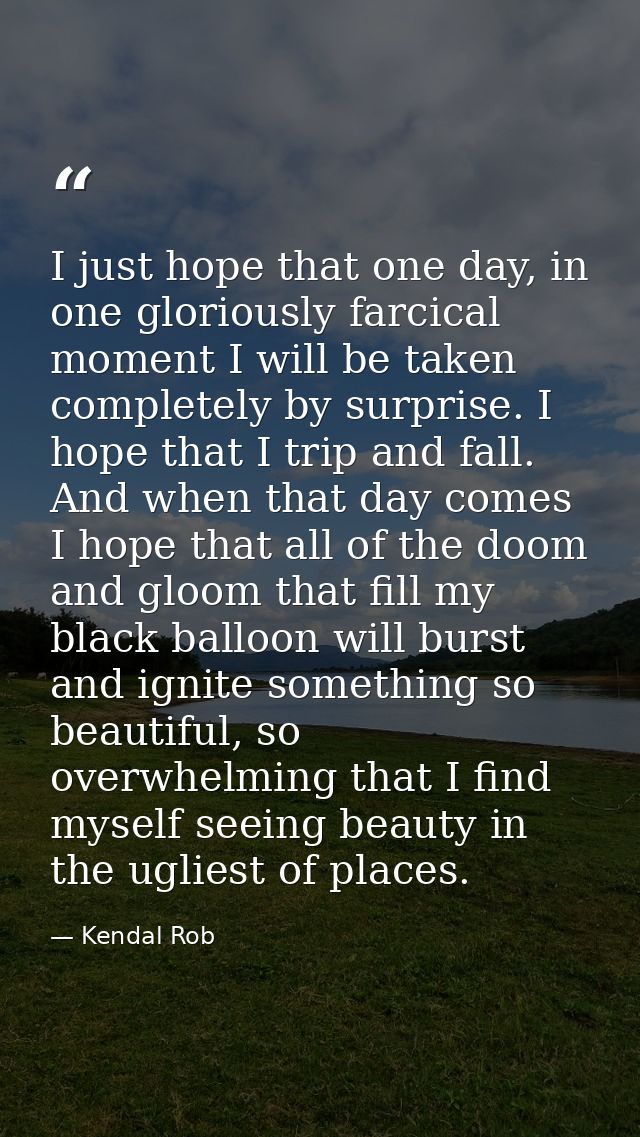 I just hope that one day, in one gloriously farcical moment I will be taken completely by surprise. I hope that I trip a — Kendal Rob
