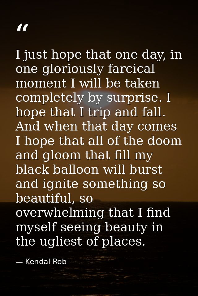 I just hope that one day, in one gloriously farcical moment I will be taken completely by surprise. I hope that I trip a — Kendal Rob