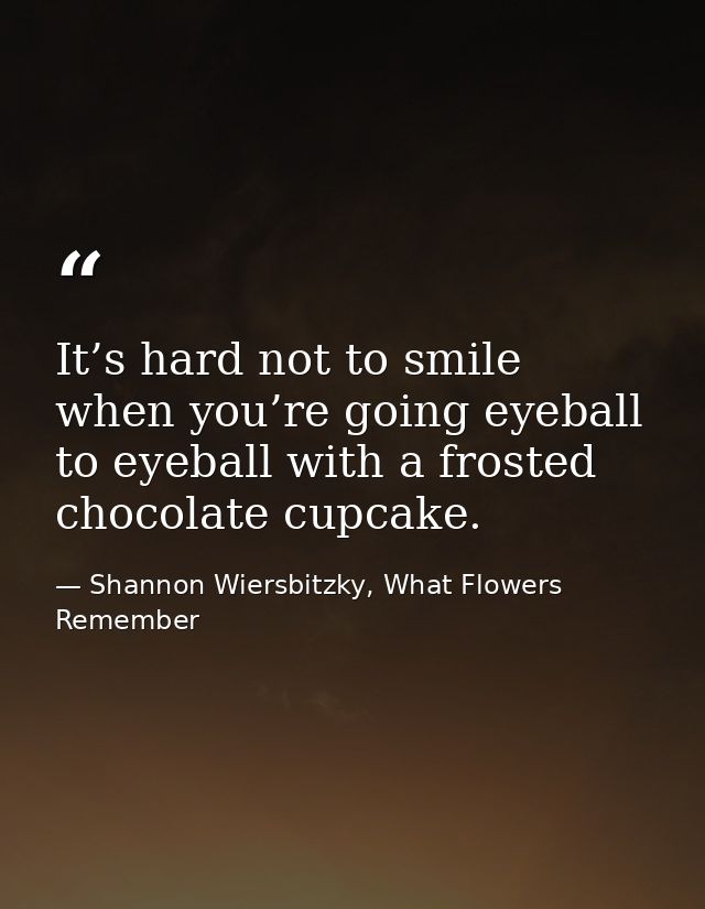 It’s hard not to smile when you’re going eyeball to eyeball with a frosted chocolate cupcake. — Shannon Wiersbitzky, What Flowers Remember