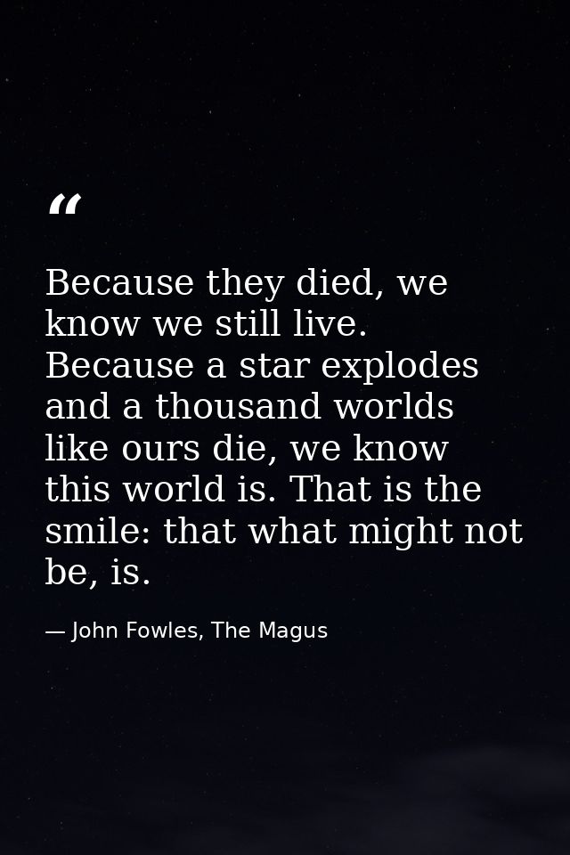Because they died, we know we still live. Because a star explodes and a thousand worlds like ours die, we know this worl — John Fowles, The Magus