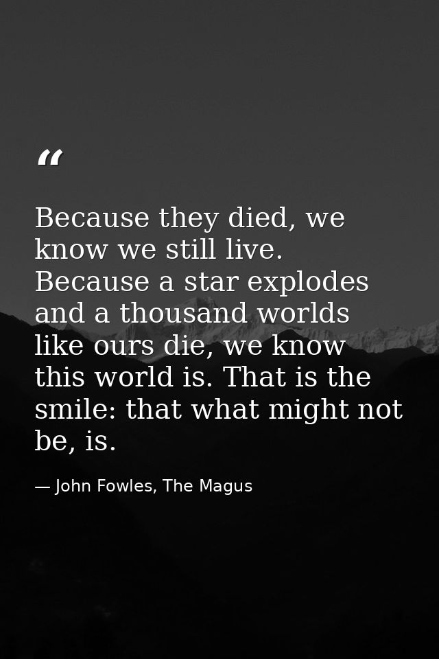 Because they died, we know we still live. Because a star explodes and a thousand worlds like ours die, we know this worl — John Fowles, The Magus