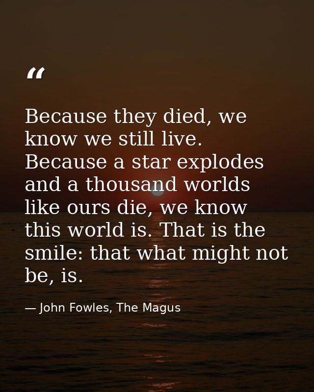Because they died, we know we still live. Because a star explodes and a thousand worlds like ours die, we know this worl — John Fowles, The Magus